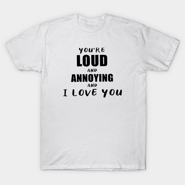 You're Loud and Annoying and I Love You T-Shirt by quoteee